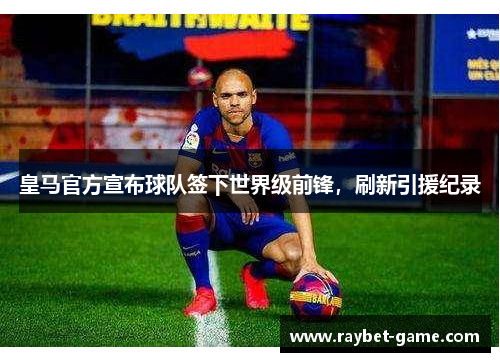 皇马官方宣布球队签下世界级前锋，刷新引援纪录