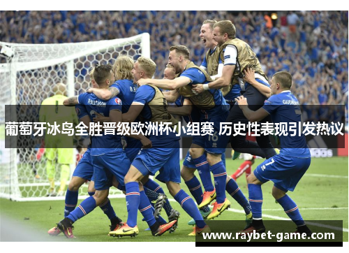 葡萄牙冰岛全胜晋级欧洲杯小组赛 历史性表现引发热议