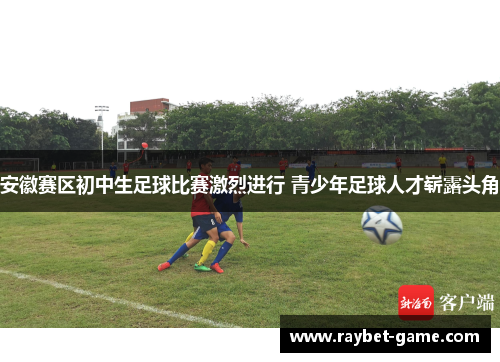 安徽赛区初中生足球比赛激烈进行 青少年足球人才崭露头角