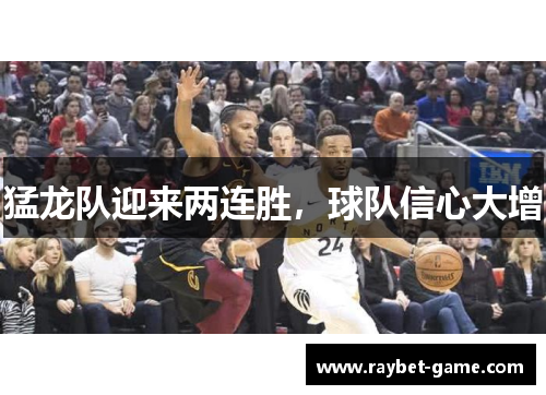 猛龙队迎来两连胜，球队信心大增