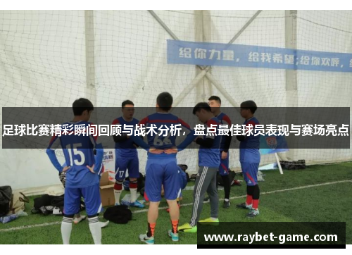 足球比赛精彩瞬间回顾与战术分析，盘点最佳球员表现与赛场亮点