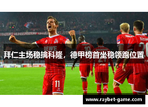 拜仁主场稳擒科隆，德甲榜首坐稳领跑位置