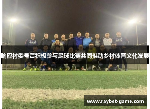 响应村委号召积极参与足球比赛共同推动乡村体育文化发展