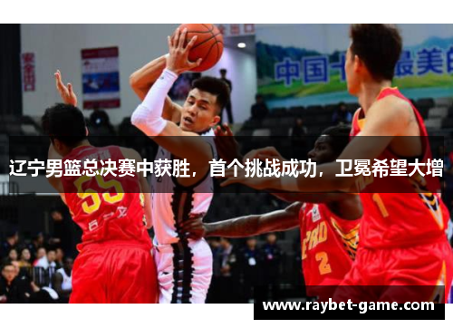 辽宁男篮总决赛中获胜，首个挑战成功，卫冕希望大增