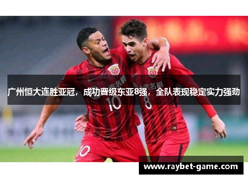 广州恒大连胜亚冠，成功晋级东亚8强，全队表现稳定实力强劲
