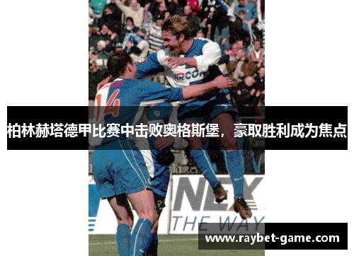 柏林赫塔德甲比赛中击败奥格斯堡，豪取胜利成为焦点