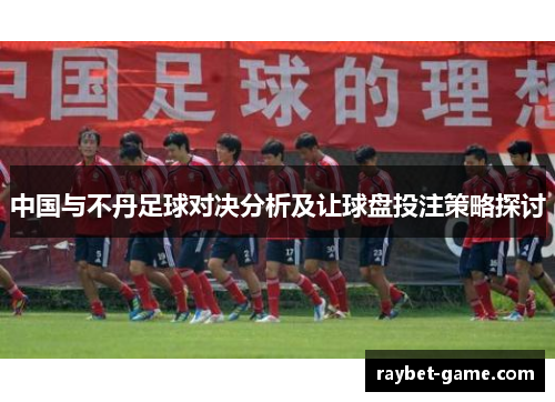 中国与不丹足球对决分析及让球盘投注策略探讨