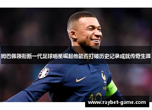 姆巴佩领衔新一代足球明星崛起他能否打破历史记录成就传奇生涯