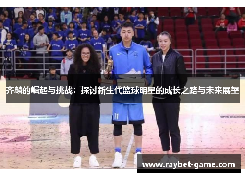 齐麟的崛起与挑战：探讨新生代篮球明星的成长之路与未来展望
