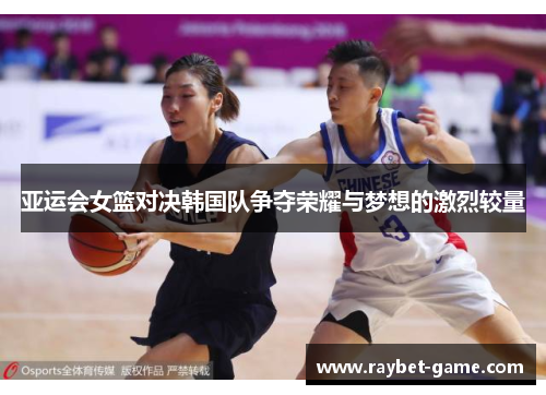 亚运会女篮对决韩国队争夺荣耀与梦想的激烈较量