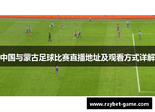 中国与蒙古足球比赛直播地址及观看方式详解