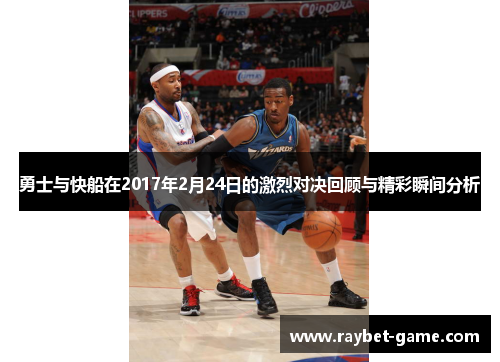 勇士与快船在2017年2月24日的激烈对决回顾与精彩瞬间分析