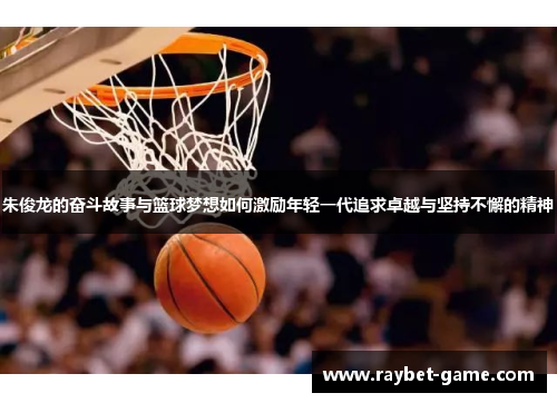 朱俊龙的奋斗故事与篮球梦想如何激励年轻一代追求卓越与坚持不懈的精神