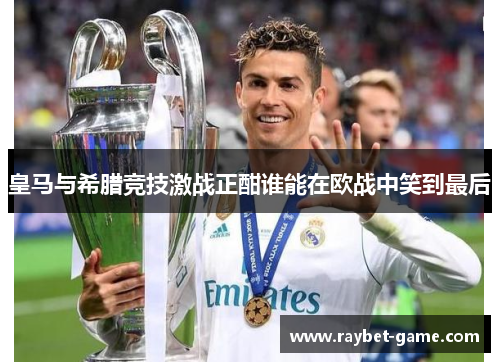 皇马与希腊竞技激战正酣谁能在欧战中笑到最后