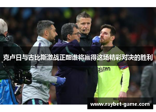 克卢日与古比斯激战正酣谁将赢得这场精彩对决的胜利